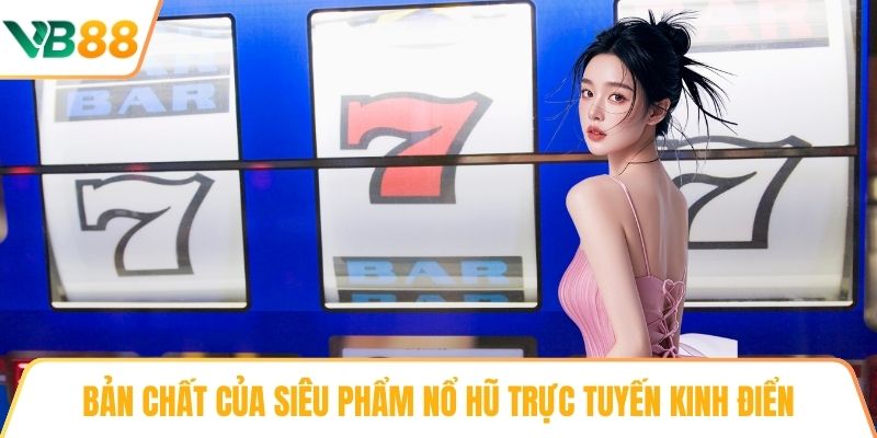 Bản chất của siêu phẩm nổ hũ trực tuyến kinh điển