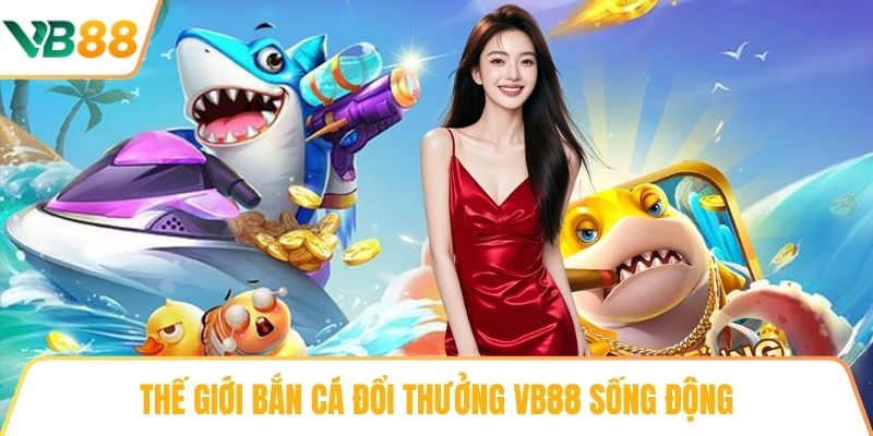 Thế giới Bắn cá đổi thưởng VB88 sống động